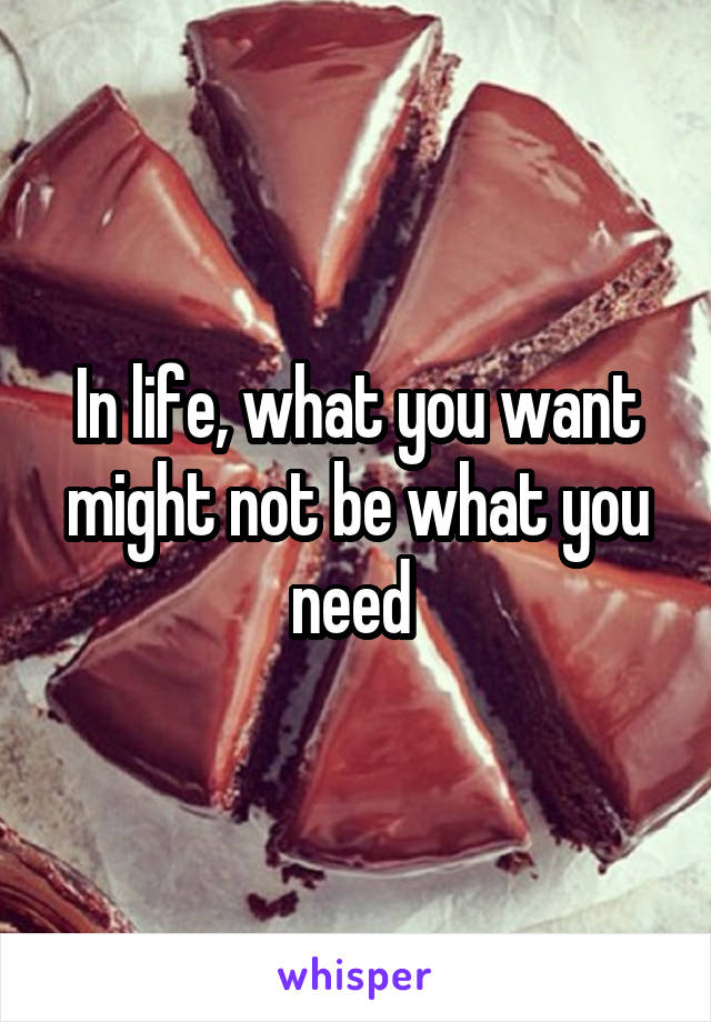 In life, what you want might not be what you need 