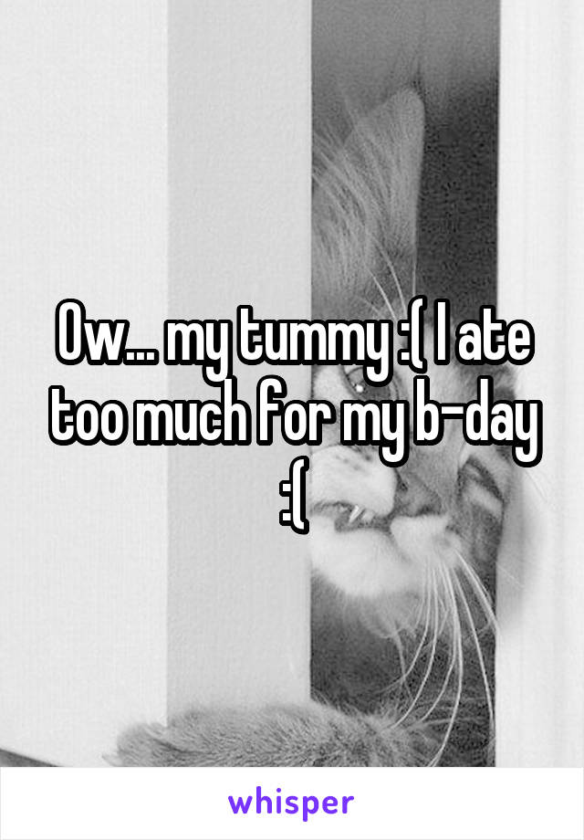 Ow... my tummy :( I ate too much for my b-day :(