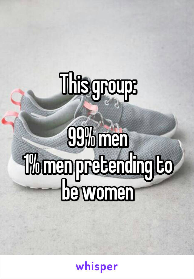 This group:

99% men
1% men pretending to be women