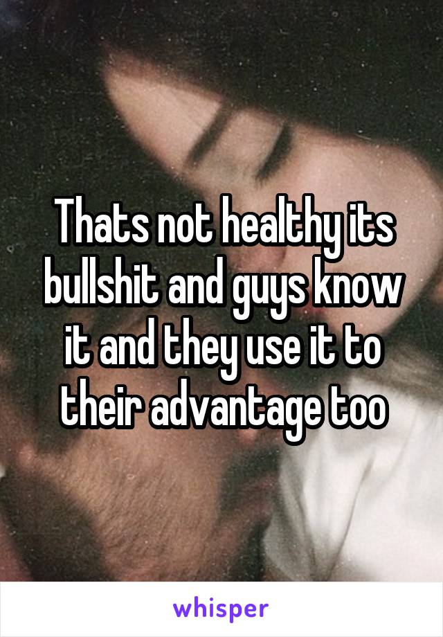 Thats not healthy its bullshit and guys know it and they use it to their advantage too