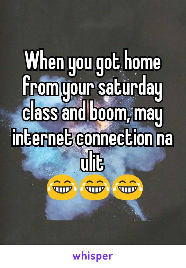 When you got home from your saturday class and boom, may internet connection na ulit
 😂😂😂