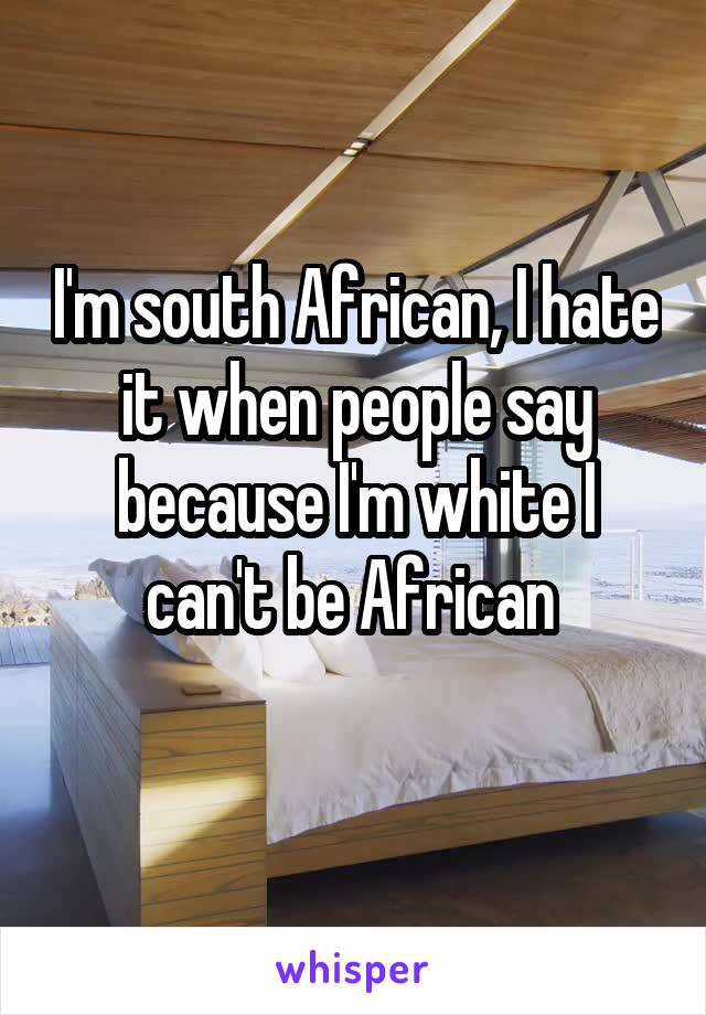 I'm south African, I hate it when people say because I'm white I can't be African 
