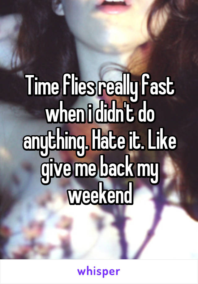 Time flies really fast when i didn't do anything. Hate it. Like give me back my weekend