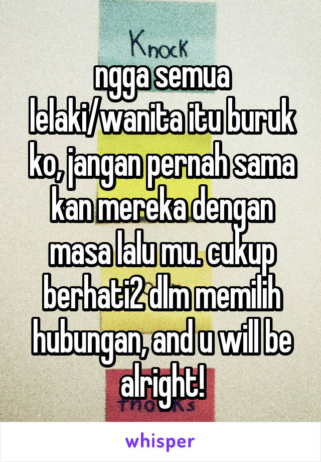 ngga semua lelaki/wanita itu buruk ko, jangan pernah sama kan mereka dengan masa lalu mu. cukup berhati2 dlm memilih hubungan, and u will be alright!