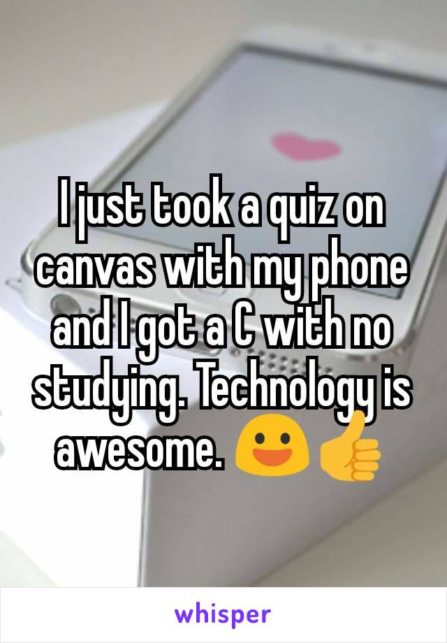 I just took a quiz on canvas with my phone and I got a C with no studying. Technology is awesome. 😃👍