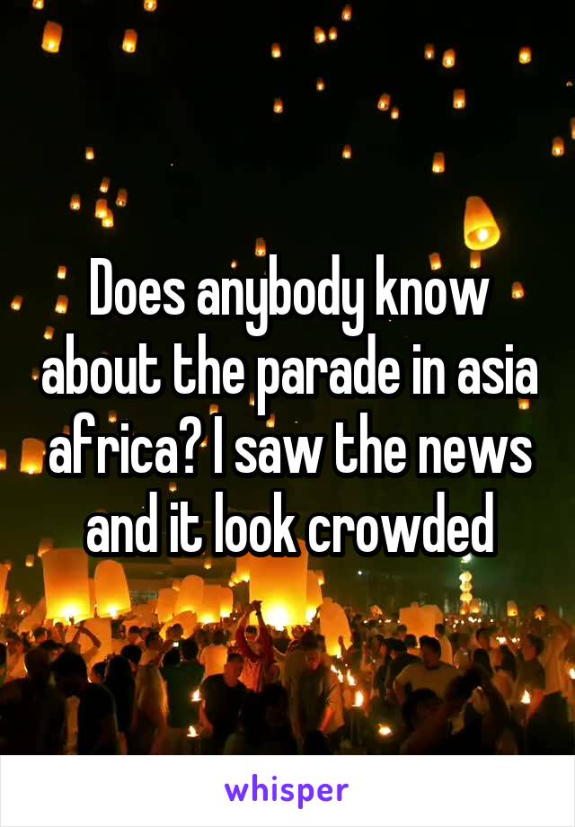 Does anybody know about the parade in asia africa? I saw the news and it look crowded