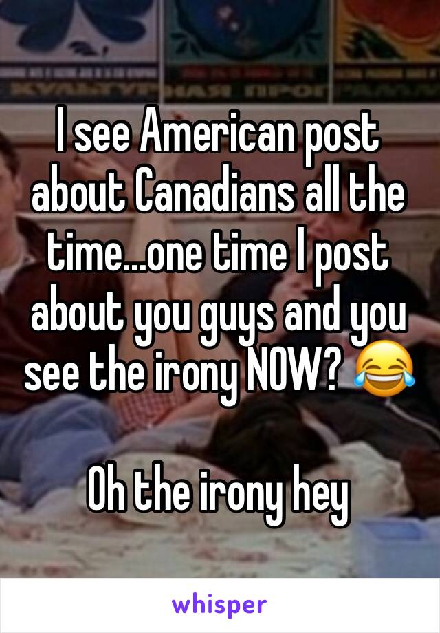 I see American post about Canadians all the time...one time I post about you guys and you see the irony NOW? 😂 

Oh the irony hey