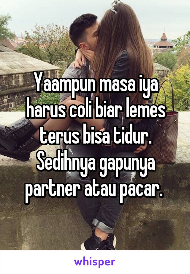 Yaampun masa iya harus coli biar lemes terus bisa tidur.
Sedihnya gapunya partner atau pacar. 