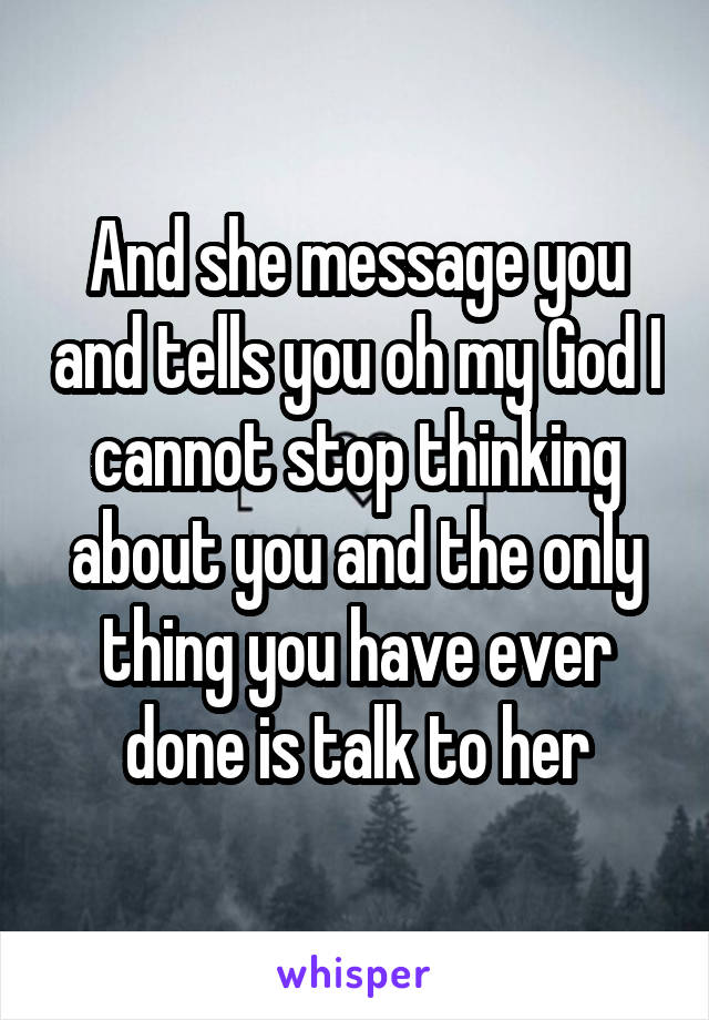 And she message you and tells you oh my God I cannot stop thinking about you and the only thing you have ever done is talk to her