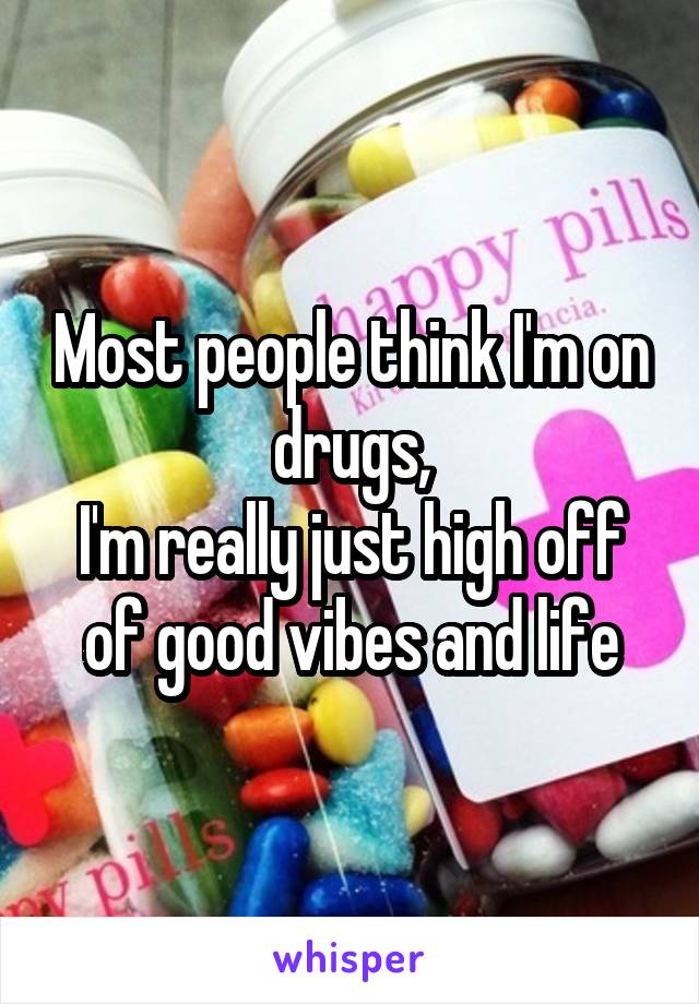 Most people think I'm on drugs,
I'm really just high off of good vibes and life