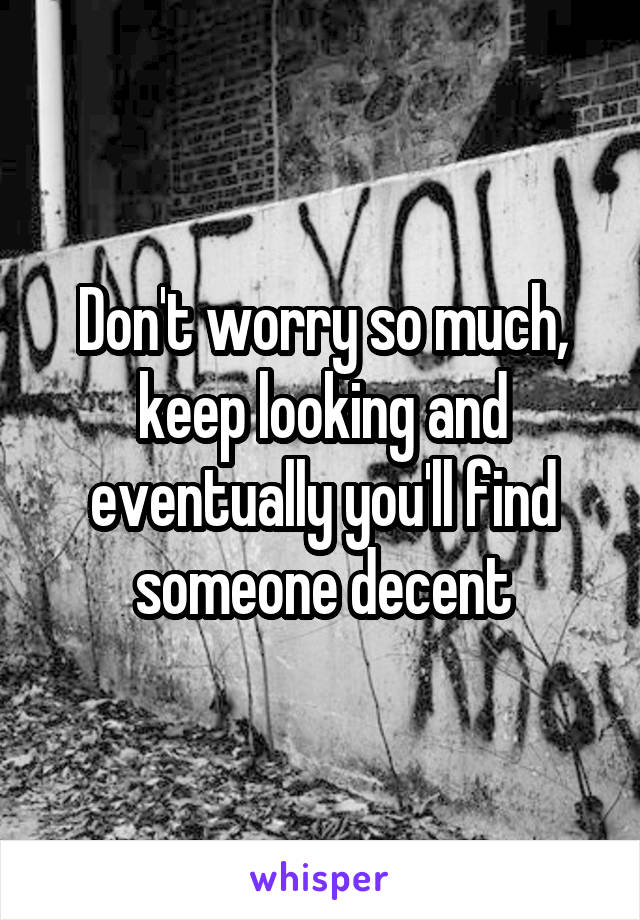 Don't worry so much, keep looking and eventually you'll find someone decent