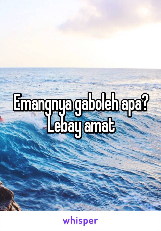 Emangnya gaboleh apa? Lebay amat