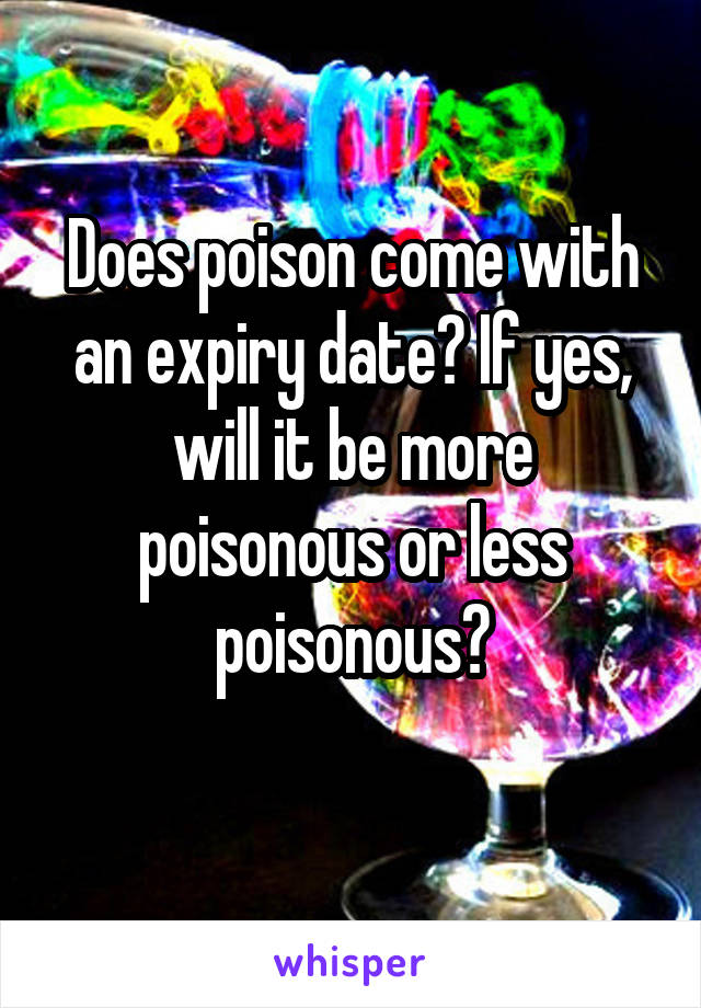 Does poison come with an expiry date? If yes, will it be more poisonous or less poisonous?
