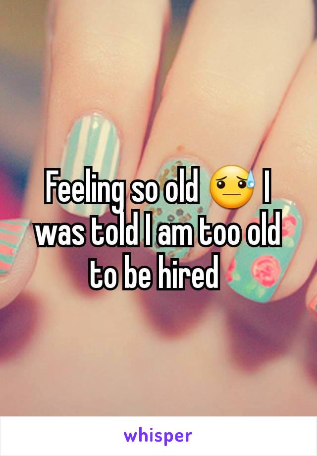 Feeling so old 😓 I was told I am too old to be hired 