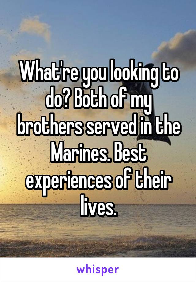 What're you looking to do? Both of my brothers served in the Marines. Best experiences of their lives.