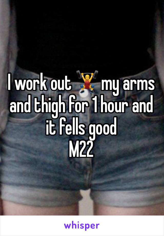 I work out 🏋 my arms and thigh for 1 hour and it fells good
M22