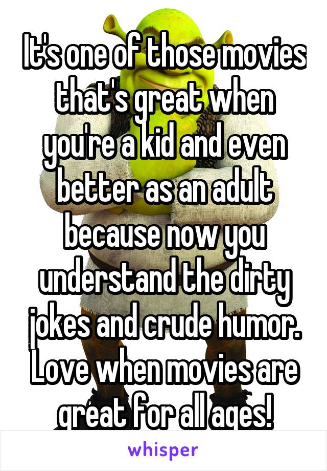 It's one of those movies that's great when you're a kid and even better as an adult because now you understand the dirty jokes and crude humor. Love when movies are great for all ages!