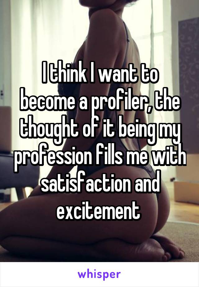 I think I want to become a profiler, the thought of it being my profession fills me with satisfaction and excitement 