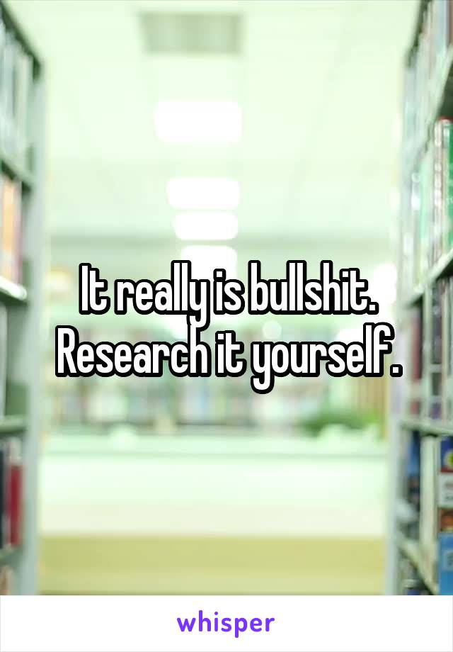 It really is bullshit. Research it yourself.