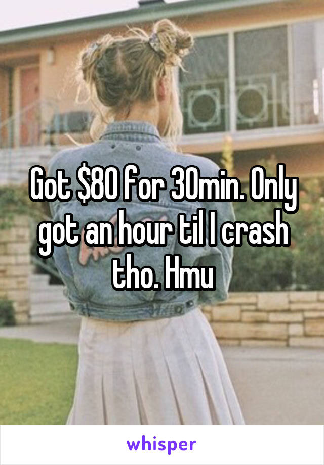 Got $80 for 30min. Only got an hour til I crash tho. Hmu