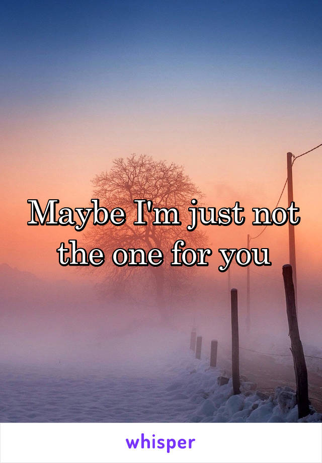 Maybe I'm just not the one for you