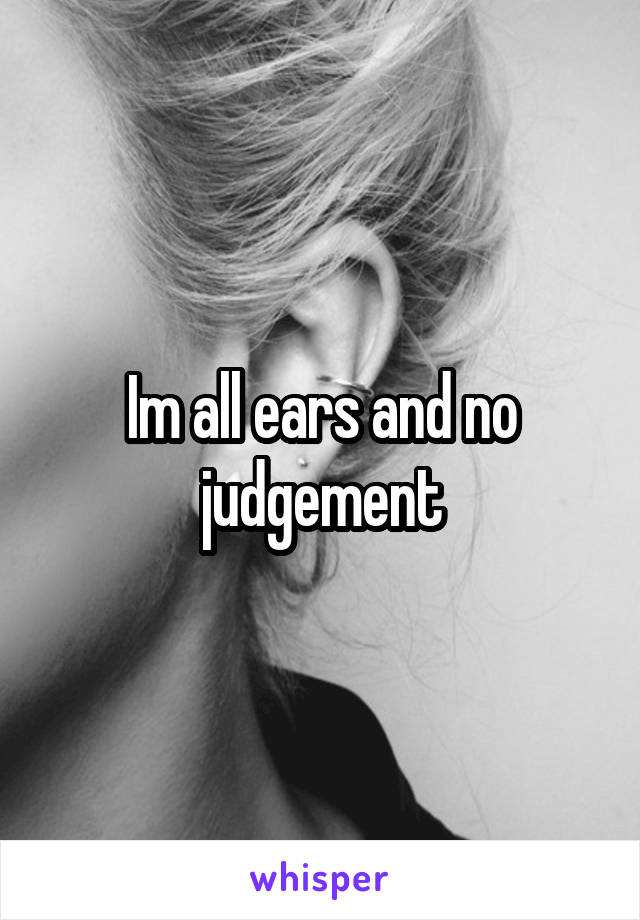 Im all ears and no judgement