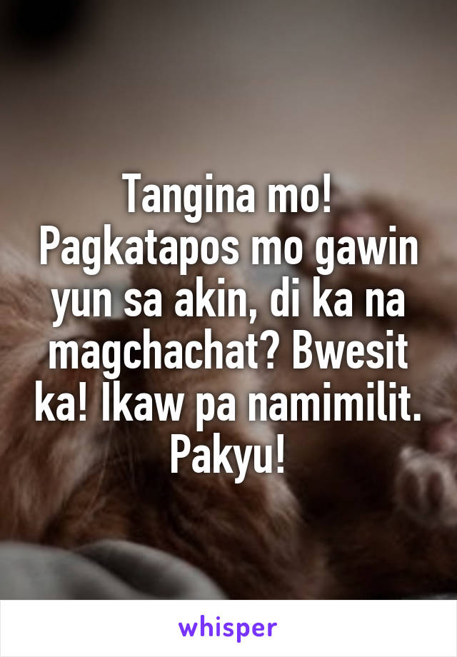 Tangina mo! Pagkatapos mo gawin yun sa akin, di ka na magchachat? Bwesit ka! Ikaw pa namimilit. Pakyu!