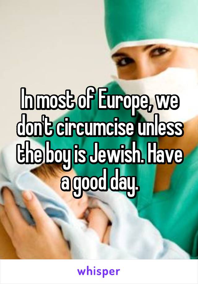 In most of Europe, we don't circumcise unless the boy is Jewish. Have a good day.