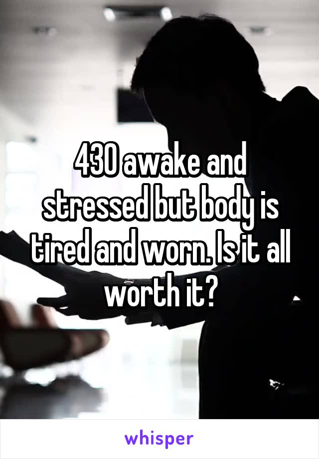 430 awake and stressed but body is tired and worn. Is it all worth it?