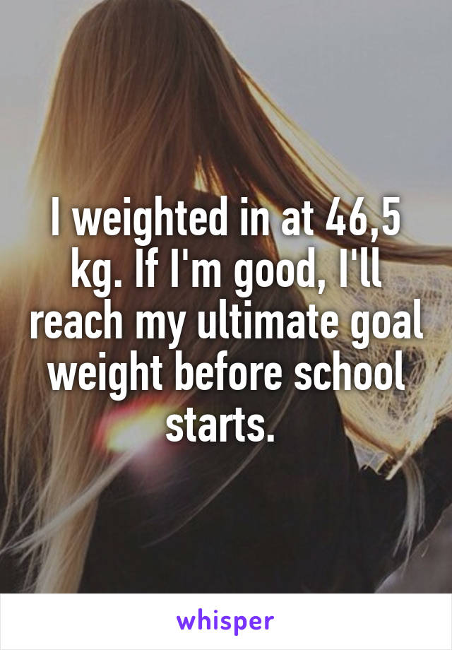 I weighted in at 46,5 kg. If I'm good, I'll reach my ultimate goal weight before school starts. 