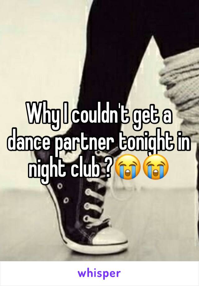 Why I couldn't get a dance partner tonight in night club ?😭😭