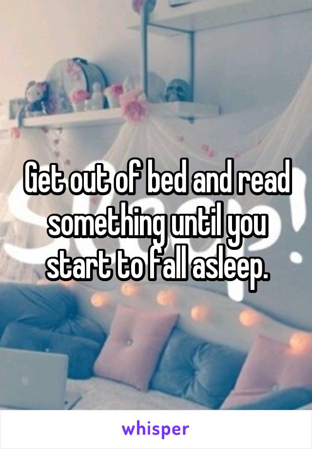 Get out of bed and read something until you start to fall asleep.