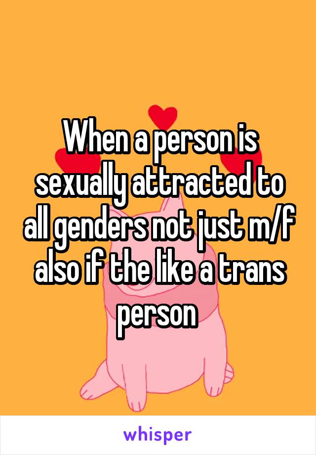 When a person is sexually attracted to all genders not just m/f also if the like a trans person 