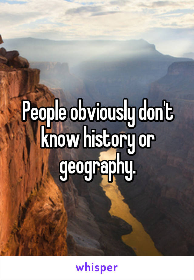 People obviously don't know history or geography.