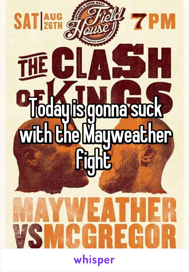 Today is gonna suck with the Mayweather fight 