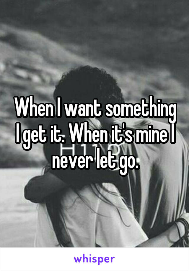 When I want something I get it. When it's mine I never let go.