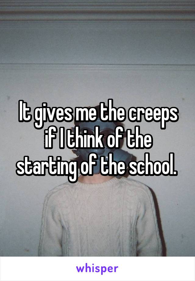 It gives me the creeps if I think of the starting of the school. 