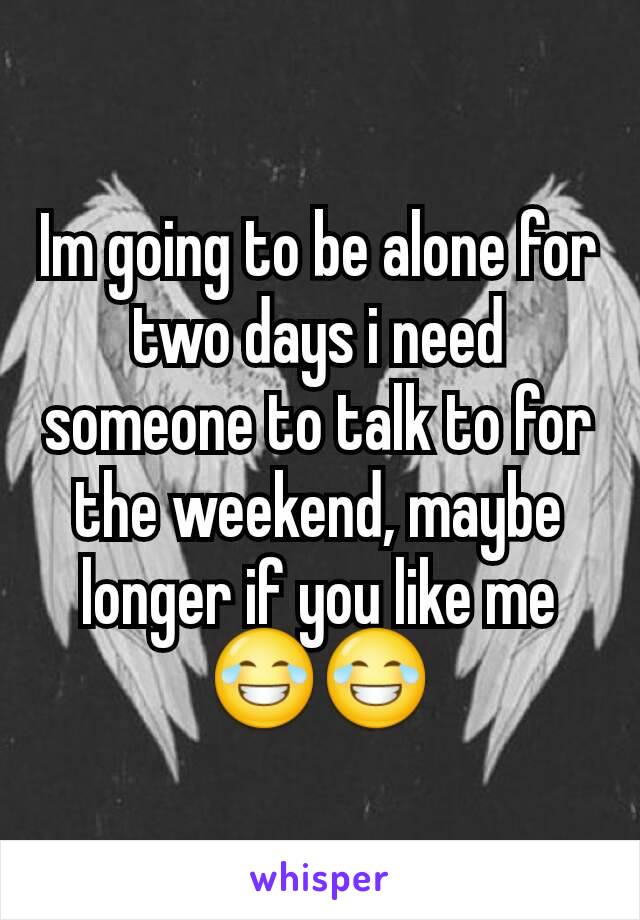 Im going to be alone for two days i need someone to talk to for the weekend, maybe longer if you like me 😂😂