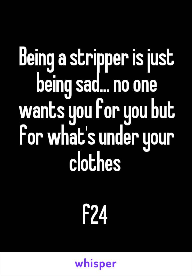 Being a stripper is just being sad... no one wants you for you but for what's under your clothes 

f24 