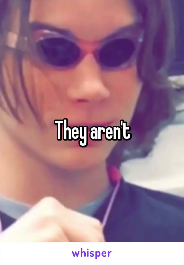 They aren't