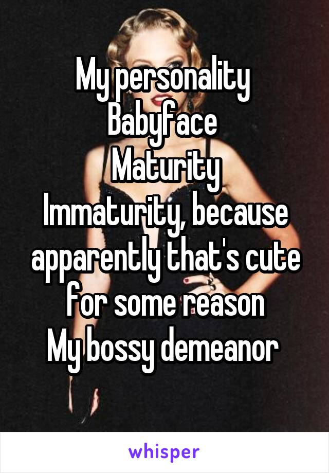 My personality 
Babyface 
Maturity
Immaturity, because apparently that's cute for some reason
My bossy demeanor 
