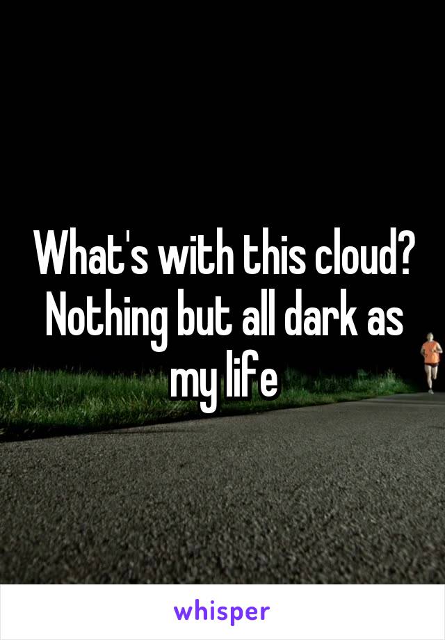 What's with this cloud? Nothing but all dark as my life