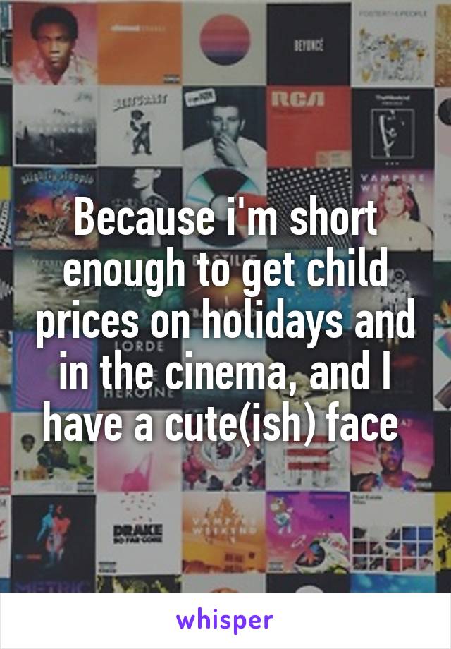 Because i'm short enough to get child prices on holidays and in the cinema, and I have a cute(ish) face 