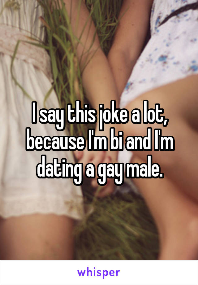 I say this joke a lot, because I'm bi and I'm dating a gay male.