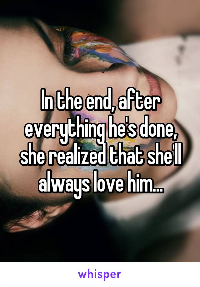 In the end, after everything he's done, she realized that she'll always love him...