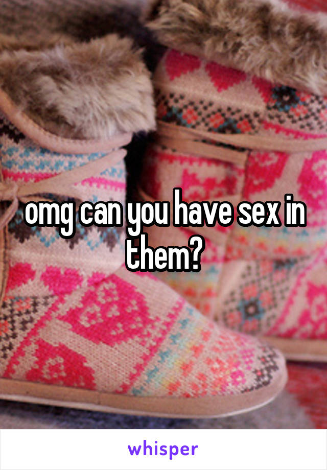 omg can you have sex in them?