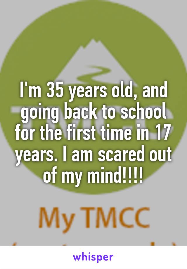 I'm 35 years old, and going back to school for the first time in 17 years. I am scared out of my mind!!!!