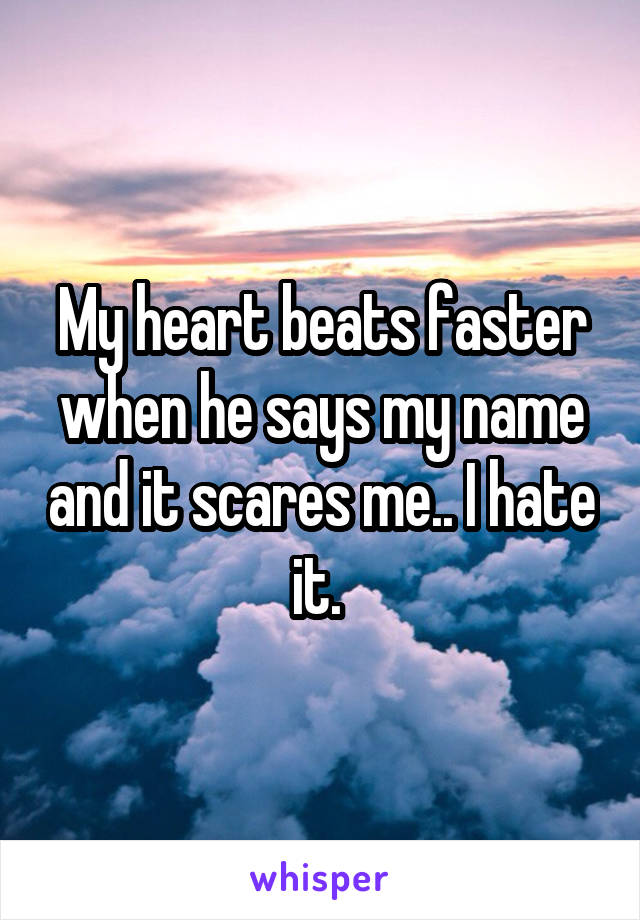 My heart beats faster when he says my name and it scares me.. I hate it. 