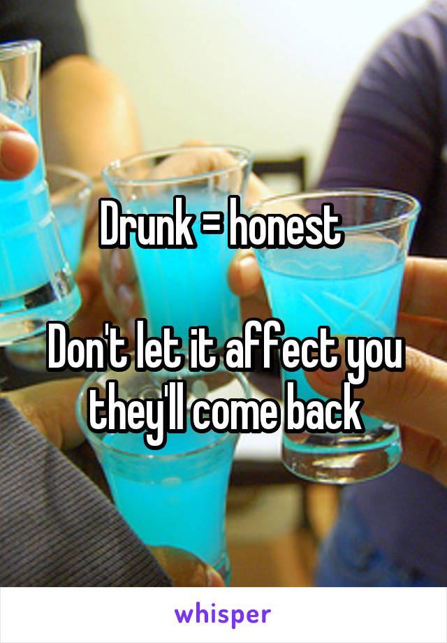 Drunk = honest 

Don't let it affect you they'll come back