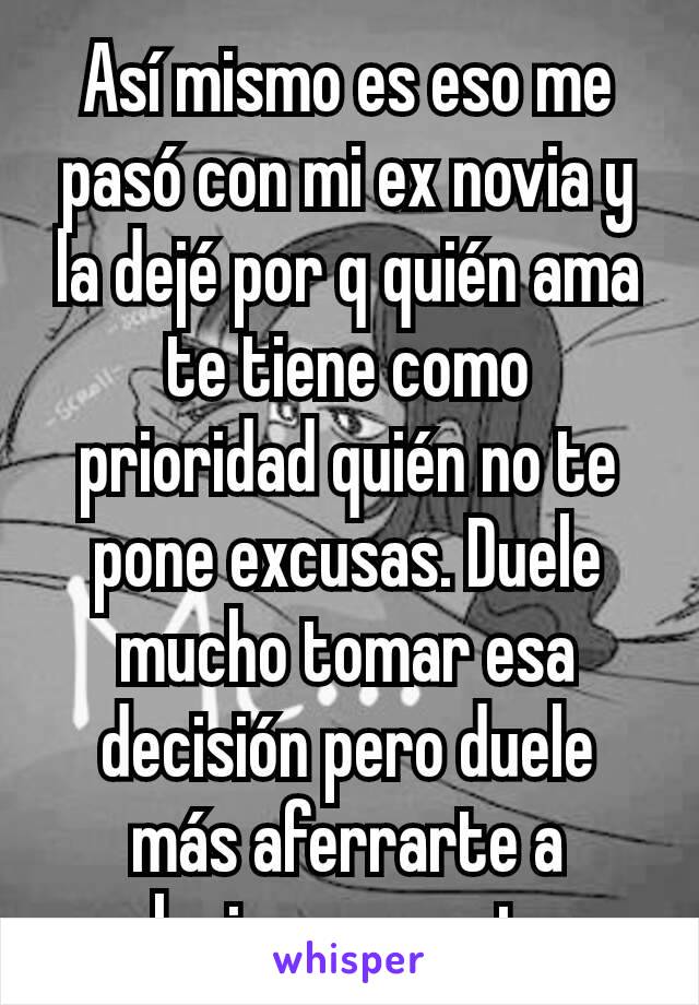 Así mismo es eso me pasó con mi ex novia y la dejé por q quién ama te tiene como prioridad quién no te pone excusas. Duele mucho tomar esa decisión pero duele más aferrarte a alguien que no te 